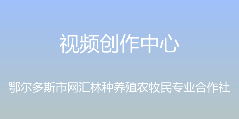 视频创作中心 - 鄂尔多斯市网汇林种养殖农牧民专业合作社